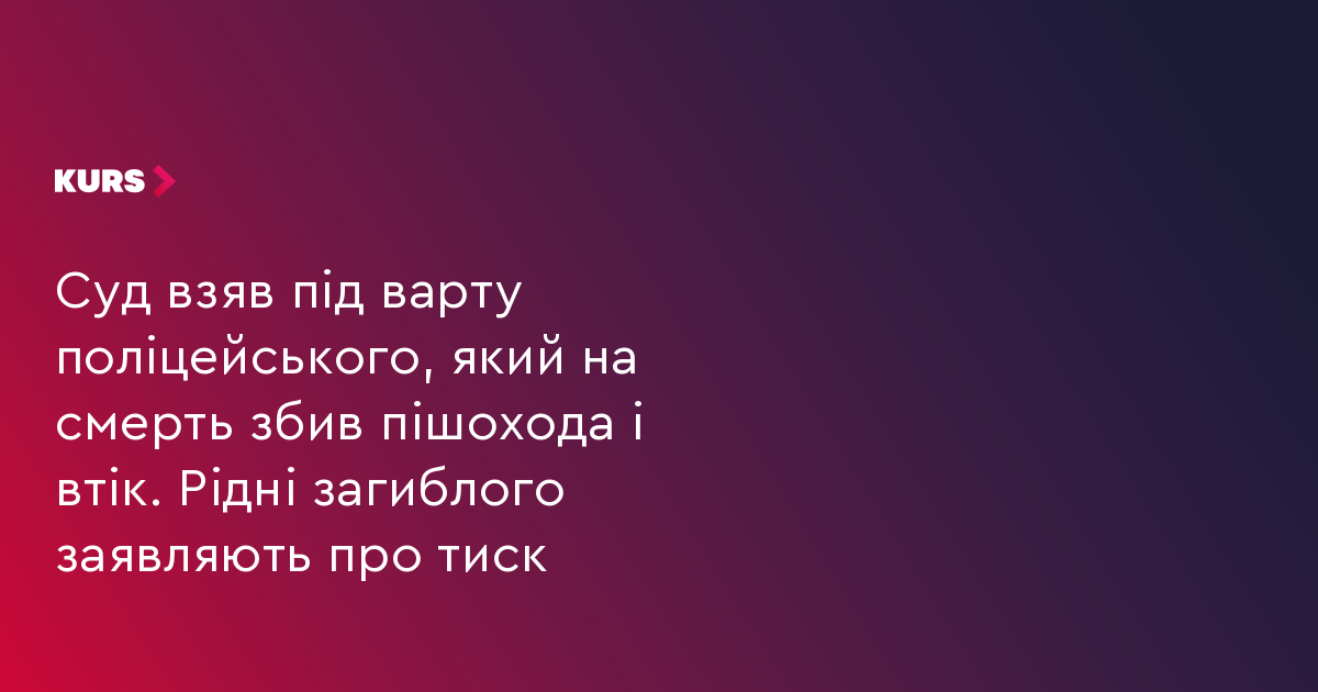 Суд взяв під варту поліцейського, який на смерть збив пішохода і втік. Рідні загиблого заявляють про тиск