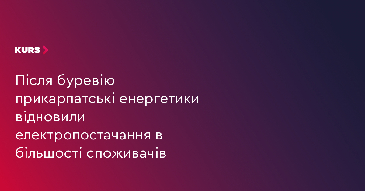 Після буревію прикарпатські енергетики відновили електропостачання в більшості споживачів