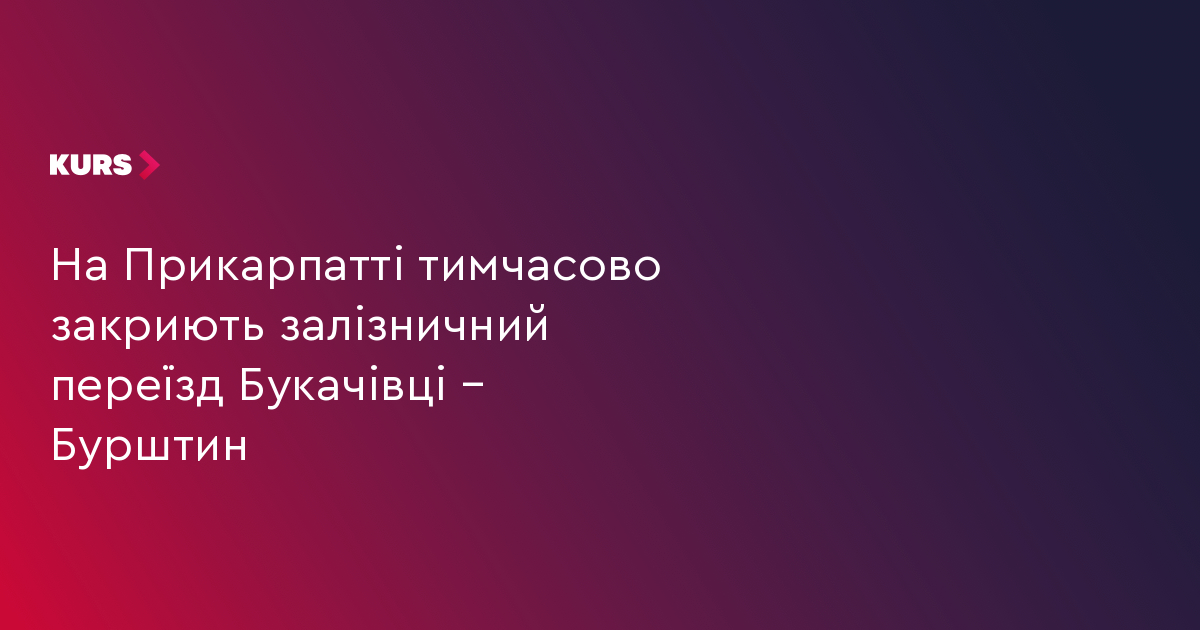 На Прикарпатті тимчасово закриють залізничний переїзд Букачівці – Бурштин