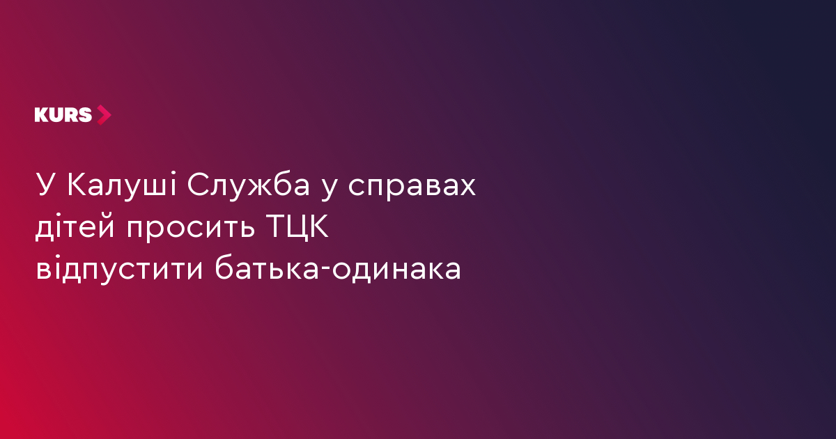 У Калуші Служба у справах дітей просить ТЦК відпустити батька-одинака