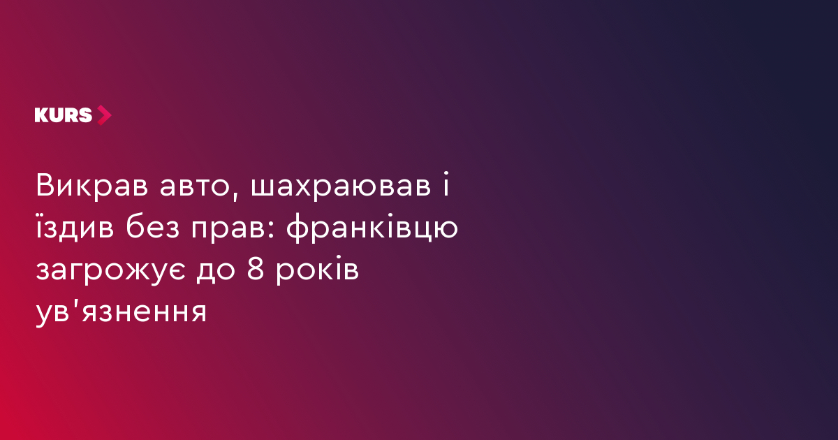 Викрав авто, шахраював і їздив без прав: франківцю загрожує до 8 років ув’язнення