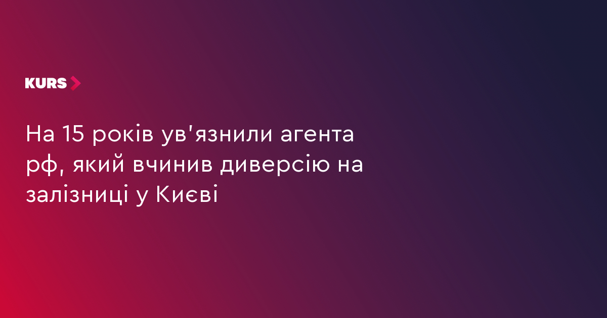 На 15 років ув'язнили агента рф, який вчинив диверсію на залізниці у Києві