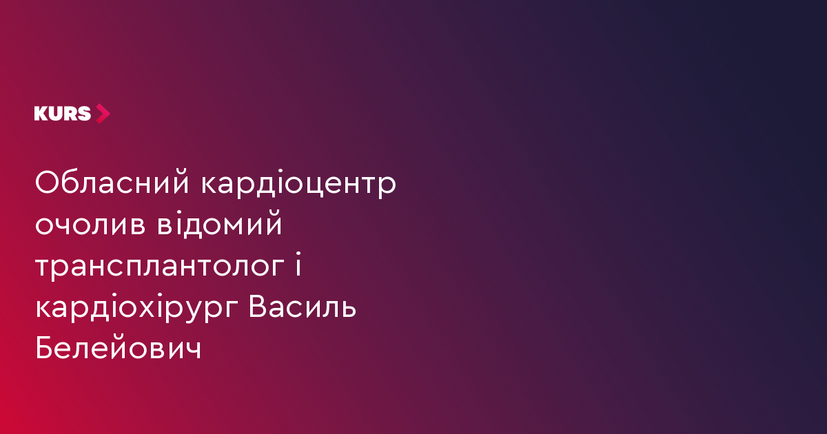Обласний кардіоцентр очолив відомий трансплантолог і кардіохірург Василь Белейович