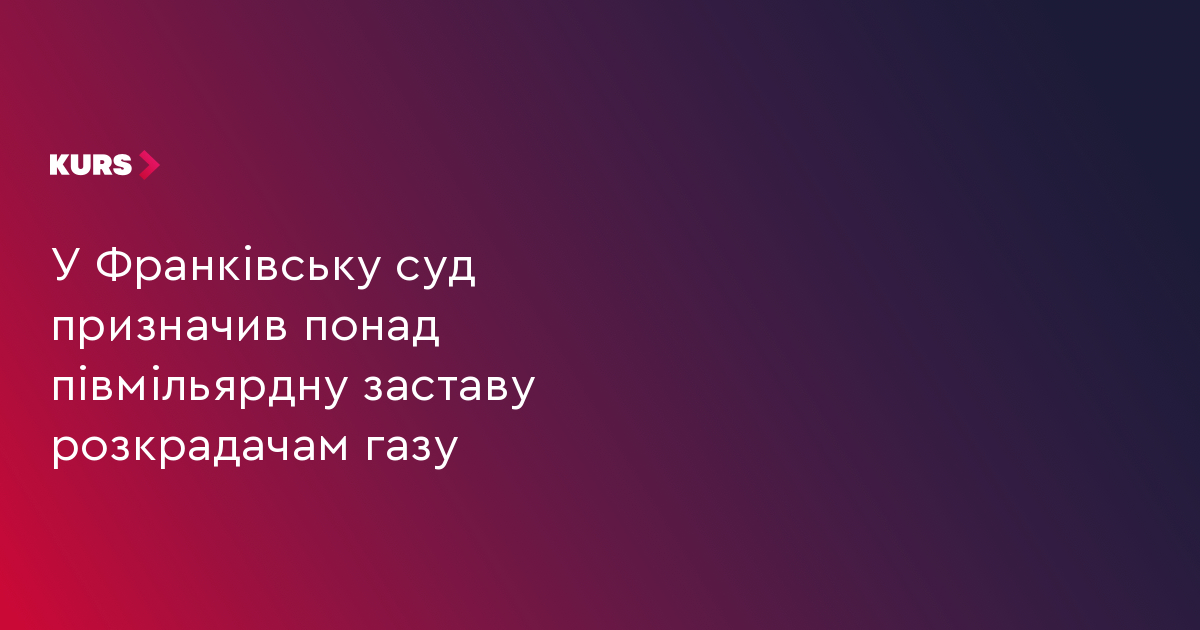 У Франківську суд призначив понад півмільярдну заставу розкрадачам газу