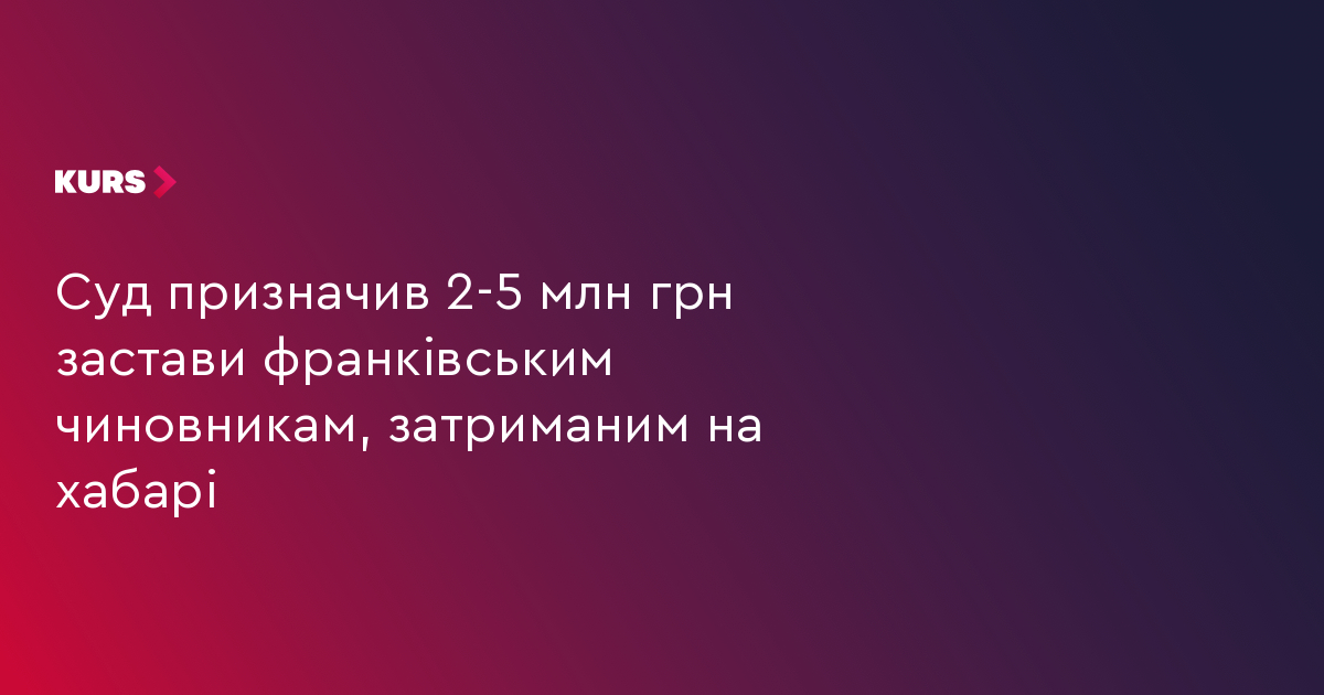 Суд призначив 2-5 млн грн застави франківським чиновникам, затриманим на хабарі