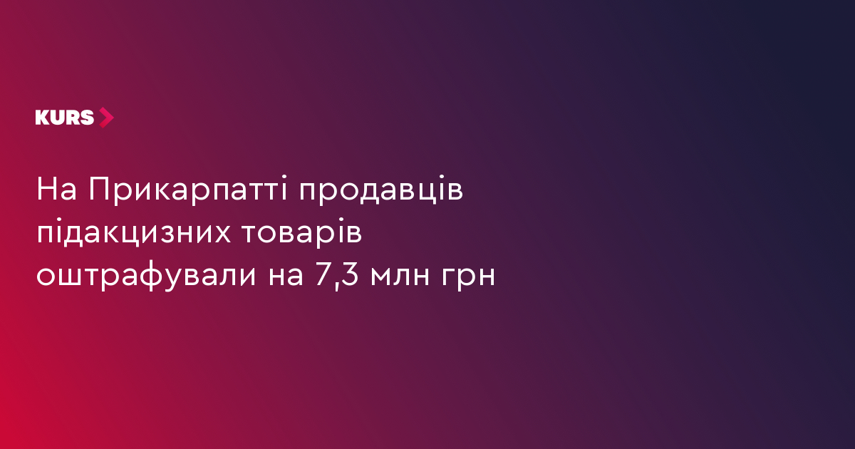 На Прикарпатті продавців підакцизних товарів оштрафували на 7,3 млн грн