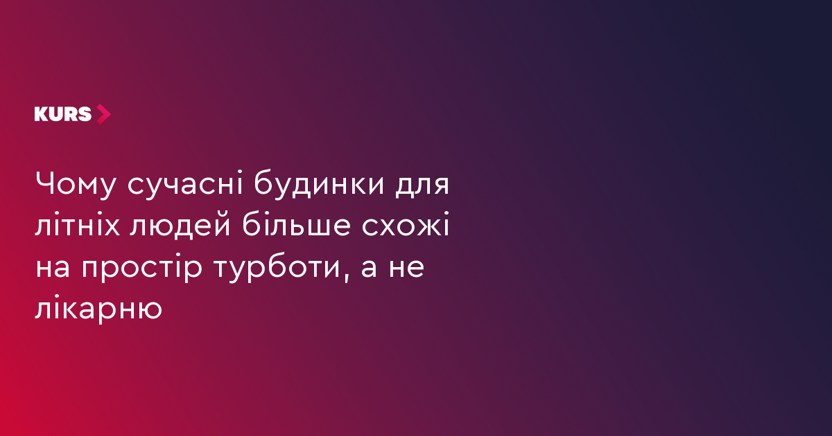 Чому сучасні будинки для літніх людей більше схожі на простір турботи, а не лікарню
