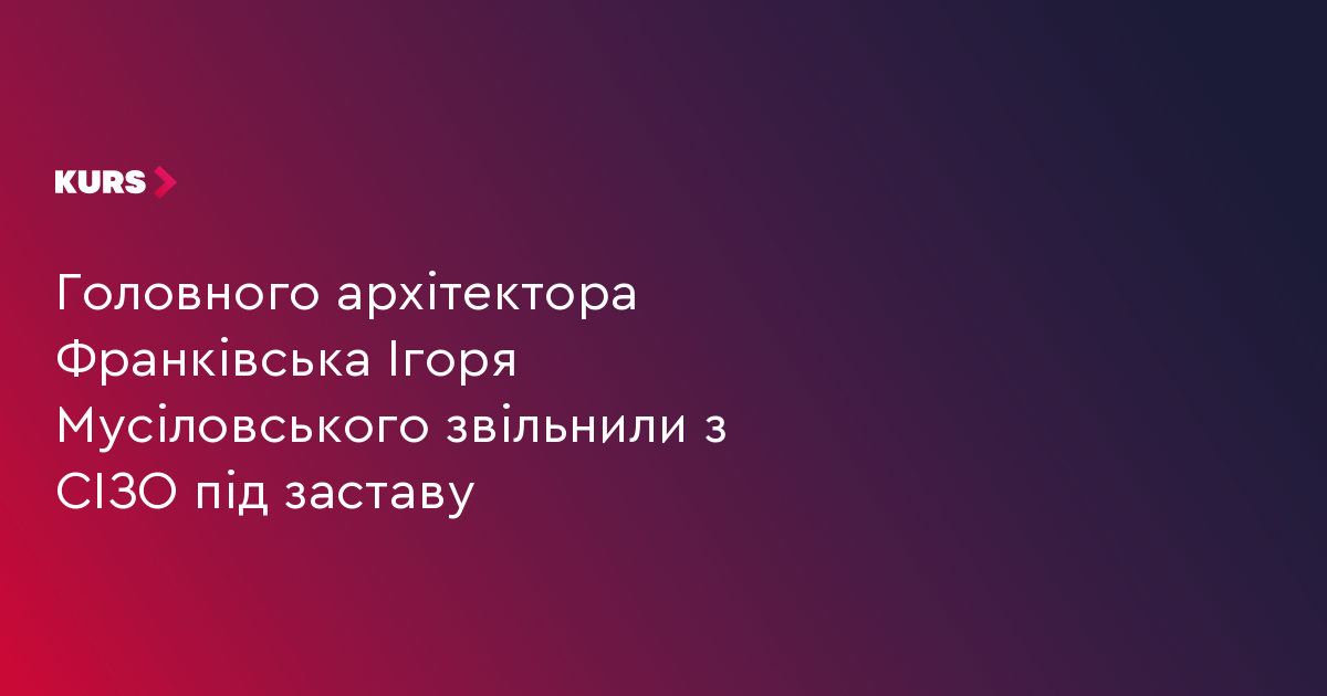 Головного архітектора Франківська Ігоря Мусіловського звільнили з СІЗО під заставу