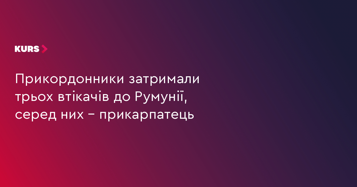 Прикордонники затримали трьох втікачів до Румунії, серед них – прикарпатець