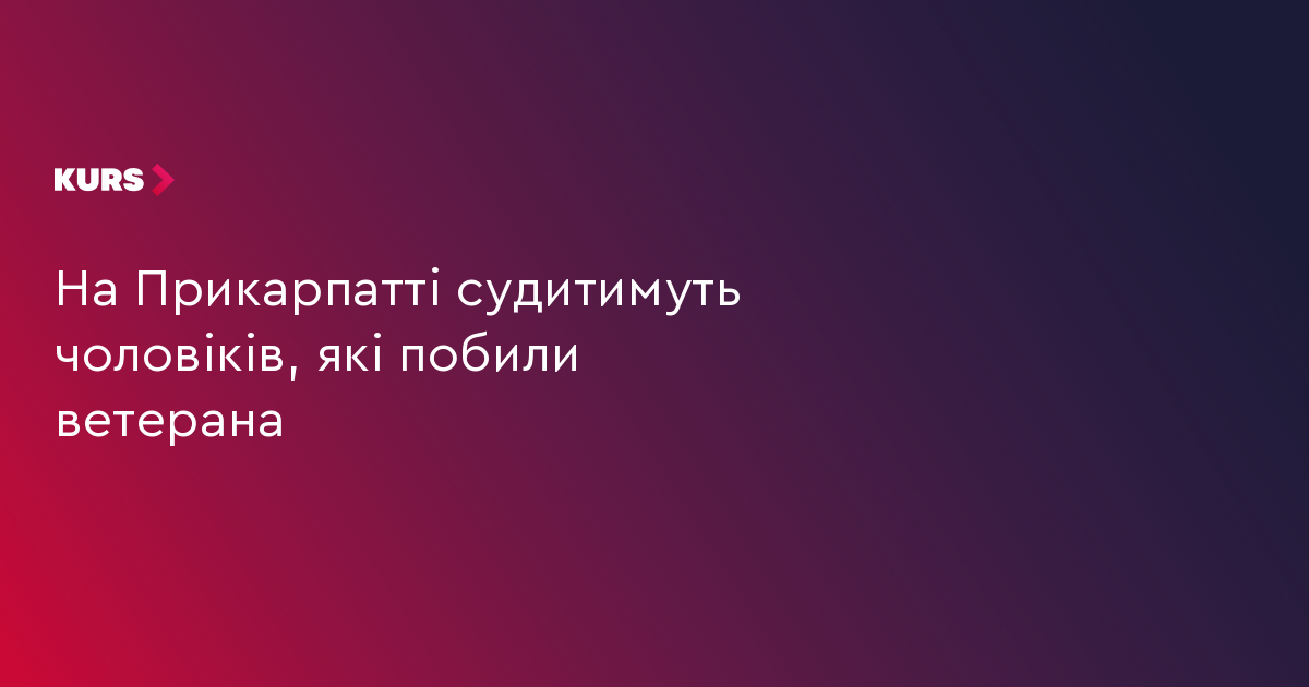 На Прикарпатті судитимуть чоловіків, які побили ветерана