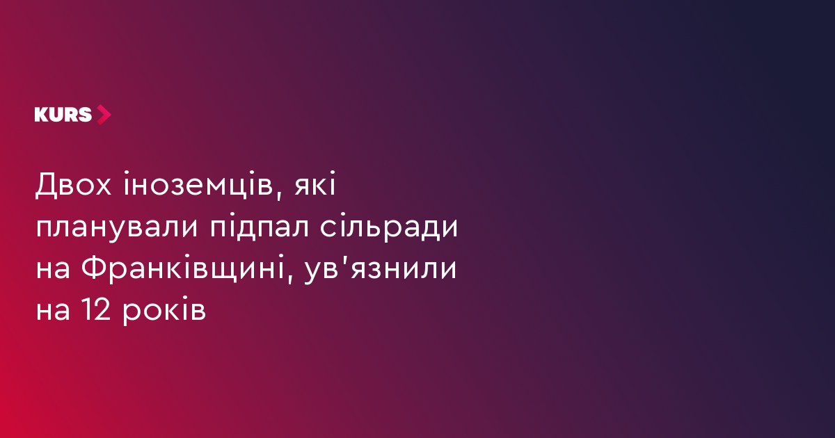 Двох іноземців, які планували підпал сільради на Франківщині, ув'язнили на 12 років