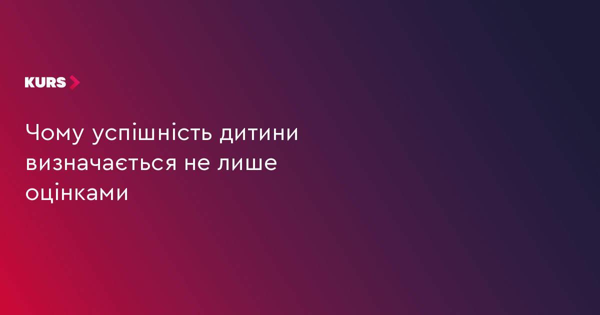 Чому успішність дитини визначається не лише оцінками