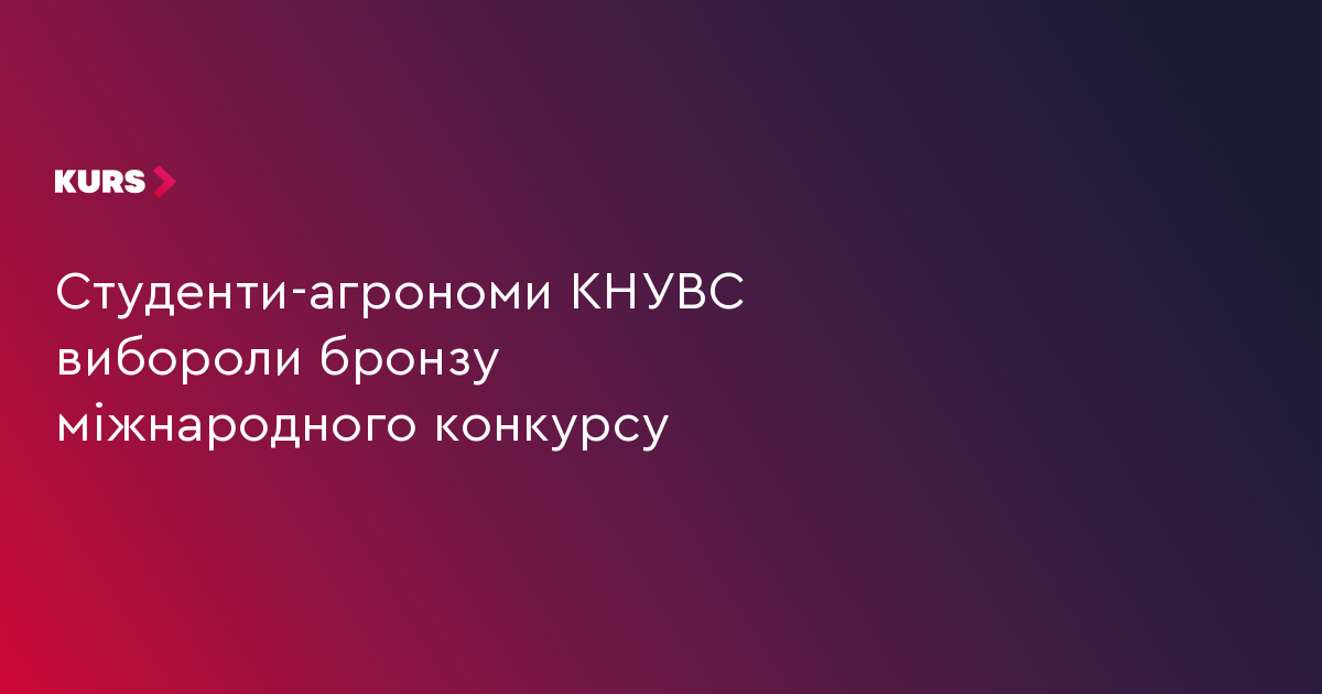 Студенти-агрономи КНУВС вибороли бронзу міжнародного конкурсу