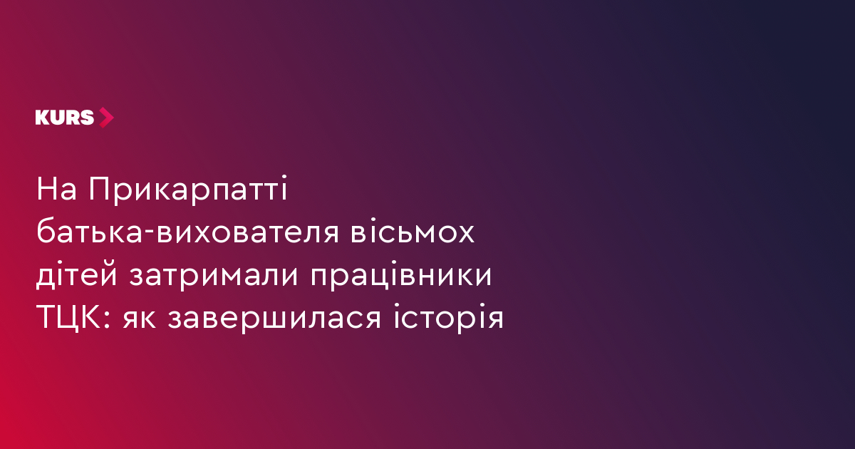 На Прикарпатті батька-вихователя вісьмох дітей затримали працівники ТЦК: як завершилася історія