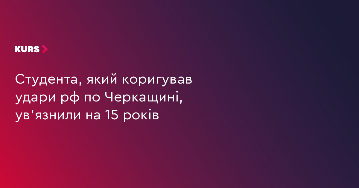 Студента, який коригував удари рф по Черкащині, ув'язнили на 15 років
