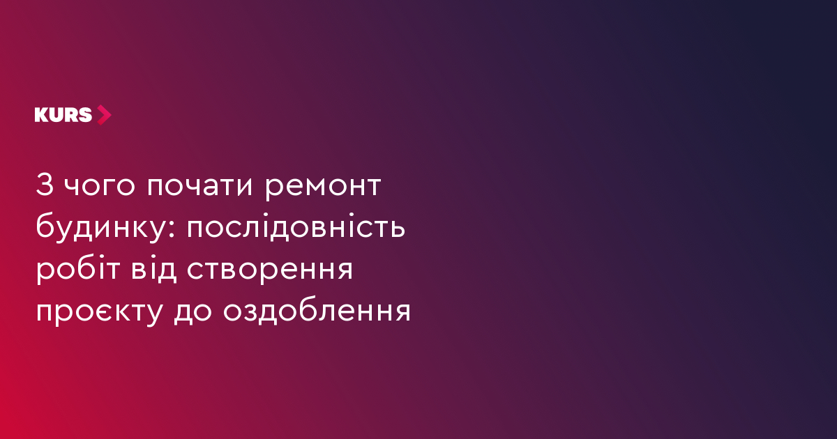 З чого почати ремонт будинку: послідовність робіт від створення проєкту до оздоблення