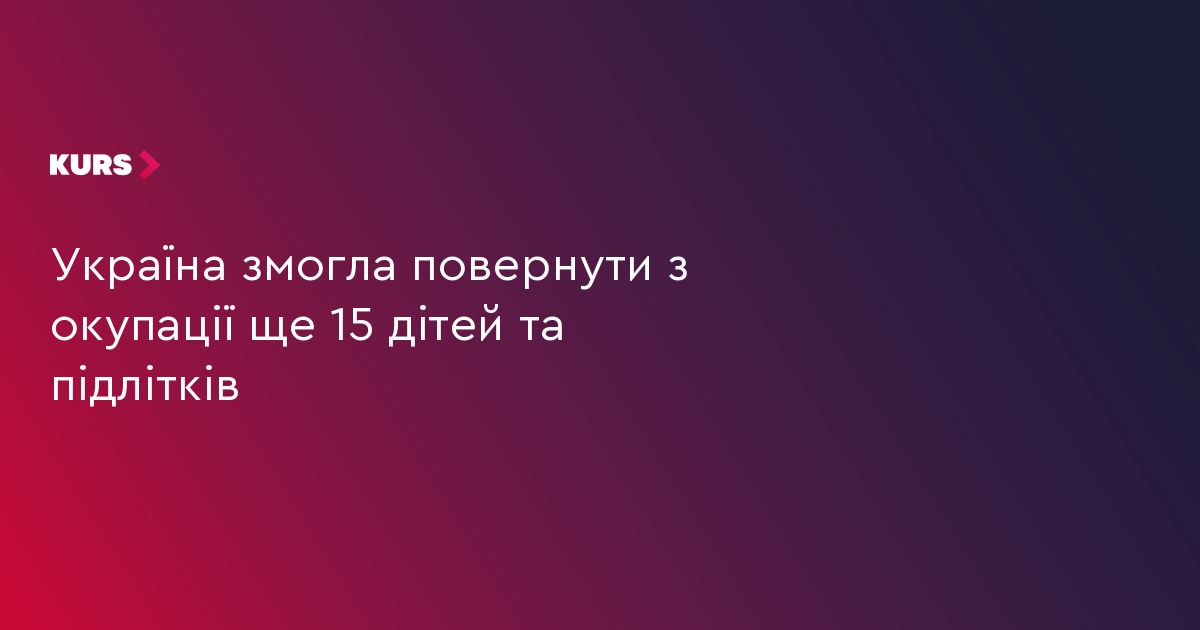 Україна змогла повернути з окупації ще 15 дітей та підлітків