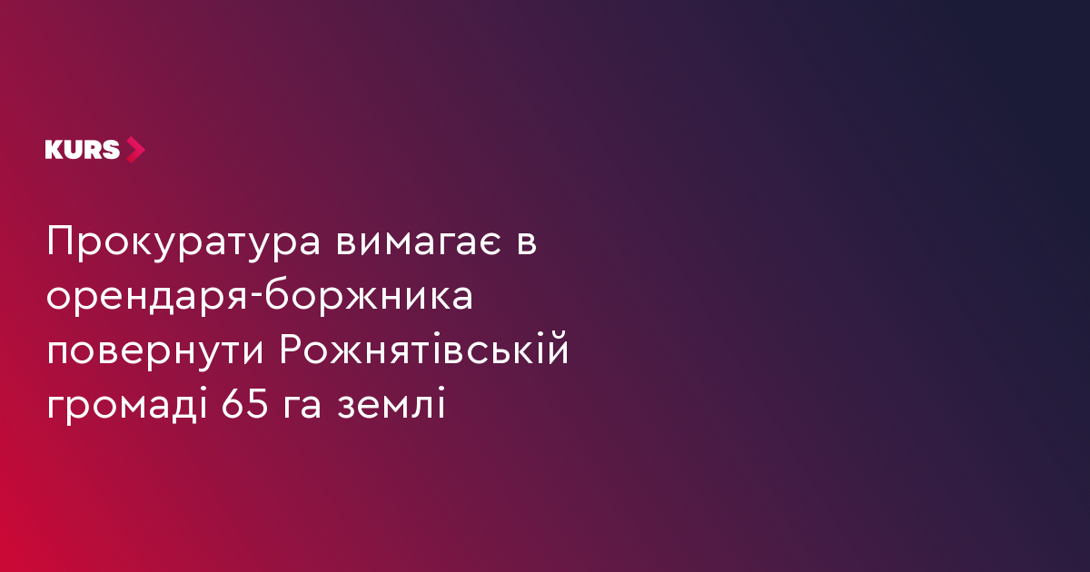 Прокуратура вимагає в орендаря-боржника повернути Рожнятівській громаді 65 га землі
