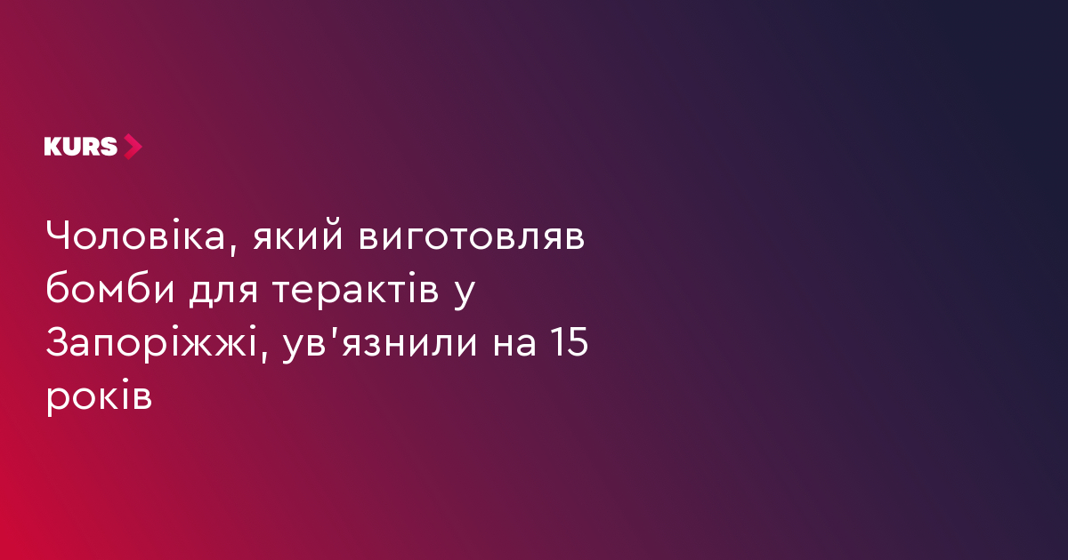 Чоловіка, який виготовляв бомби для терактів у Запоріжжі, ув'язнили на 15 років