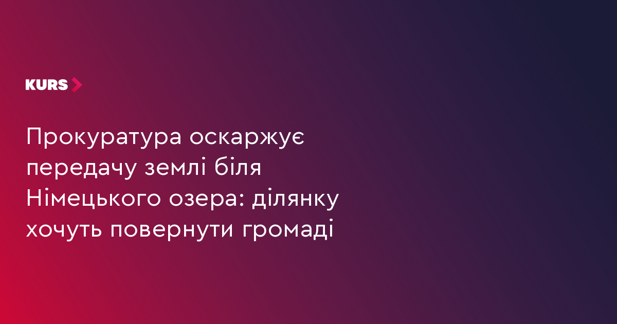 Прокуратура оскаржує передачу землі біля Німецького озера: ділянку хочуть повернути громаді