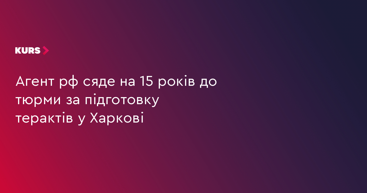 Агент рф сяде на 15 років до тюрми за підготовку терактів у Харкові