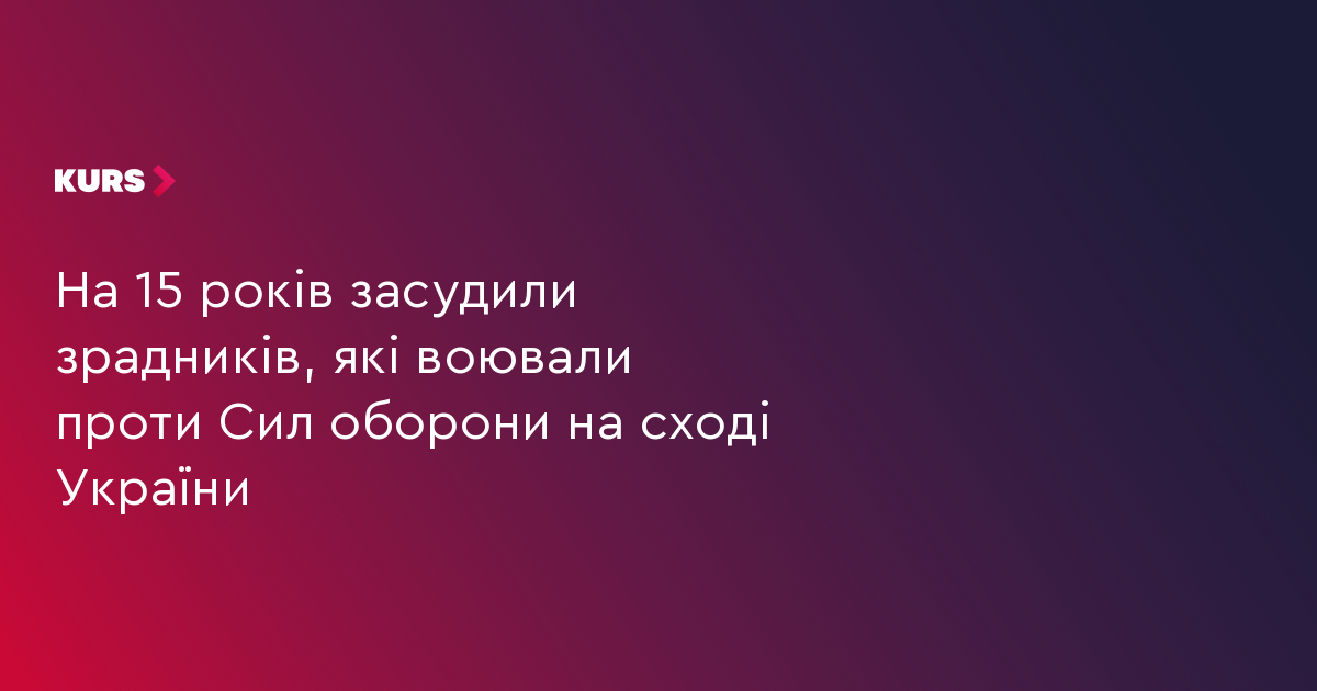На 15 років засудили зрадників, які воювали проти Сил оборони на сході України