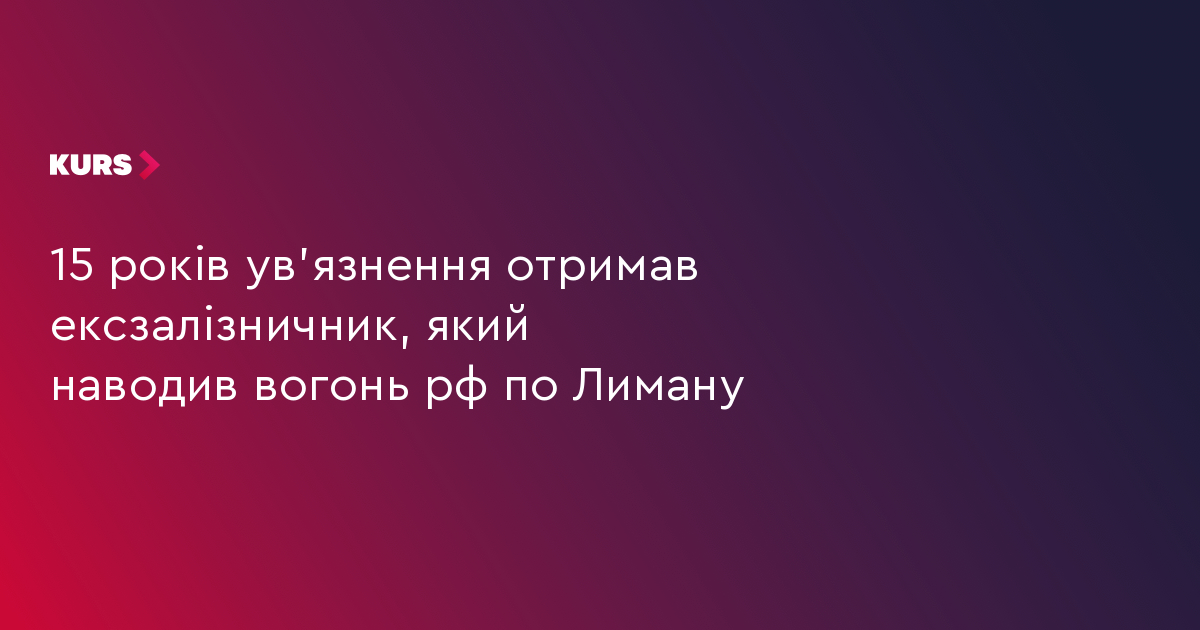 15 років ув'язнення отримав ексзалізничник, який наводив вогонь рф по Лиману