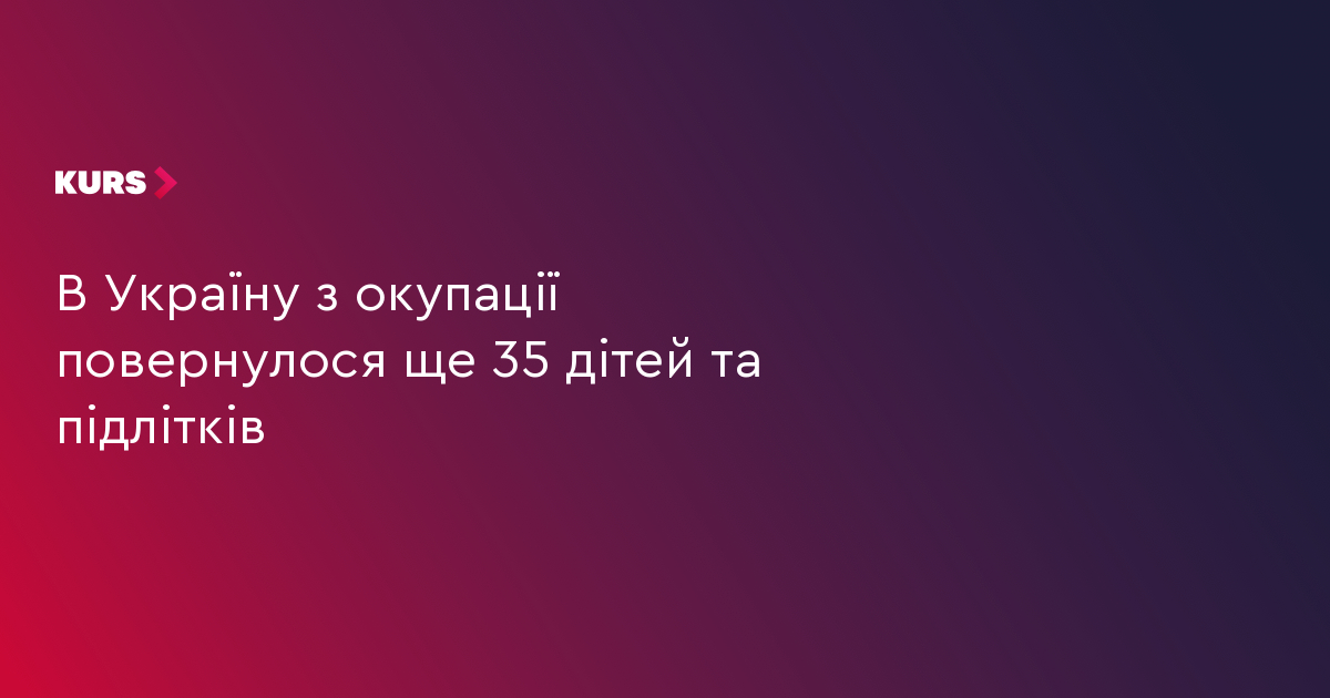 В Україну з окупації повернулося ще 35 дітей та підлітків
