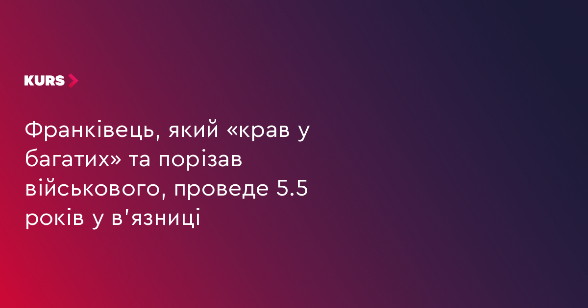 Франківець, який «крав у багатих» та порізав військового, проведе 5.5 років у в’язниці