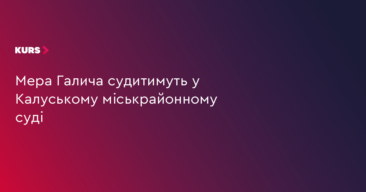 Мера Галича судитимуть у Калуському міськрайонному суді