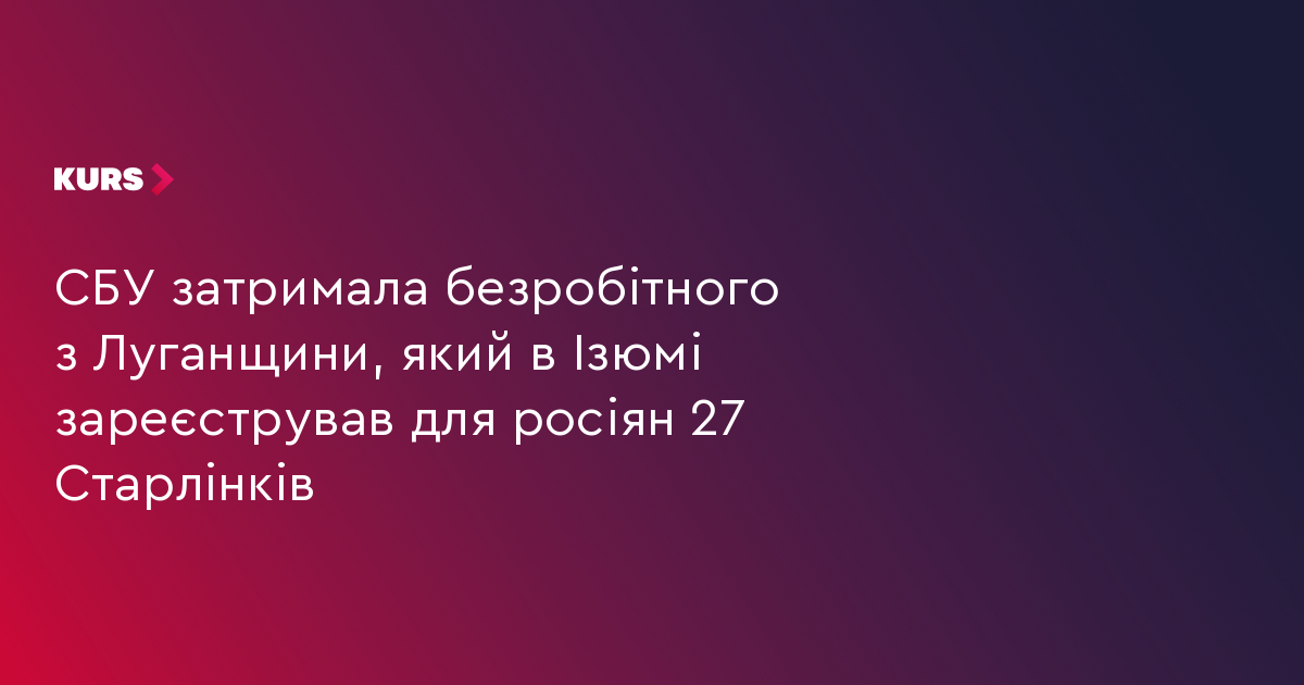 СБУ затримала безробітного з Луганщини, який в Ізюмі зареєстрував для росіян 27 Старлінків
