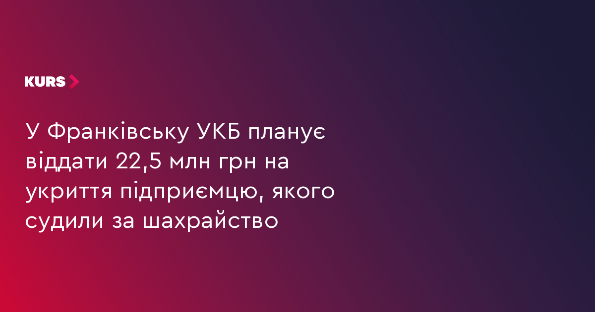 У Франківську УКБ планує віддати 22,5 млн грн на укриття підприємцю, якого судили за шахрайство