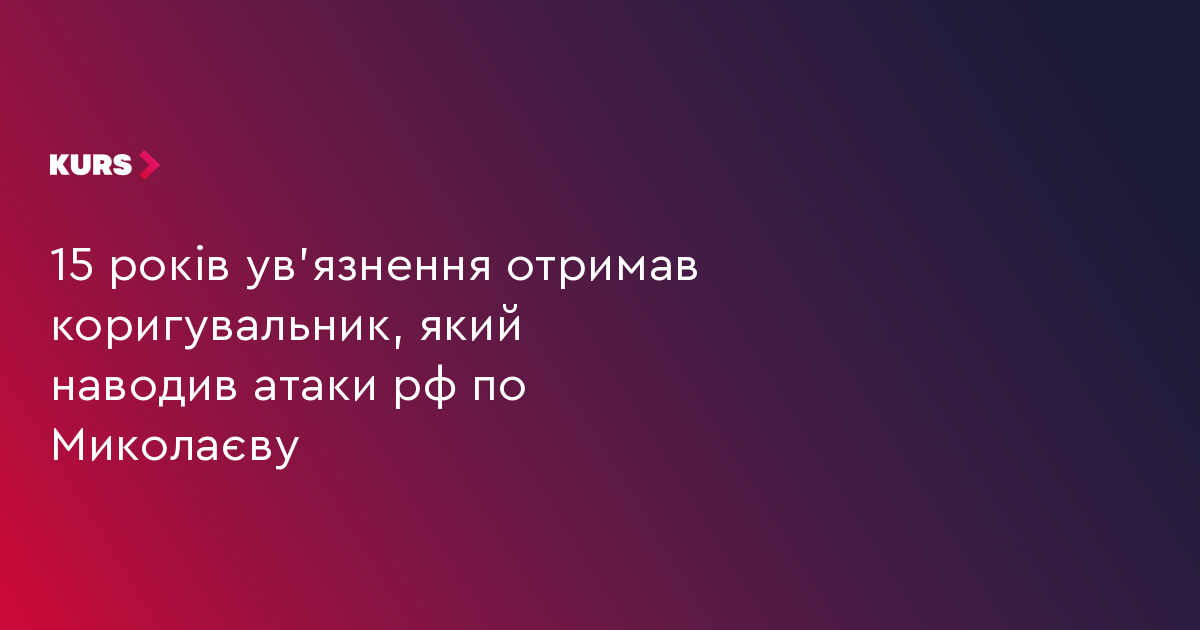 15 років ув'язнення отримав коригувальник, який наводив атаки рф по Миколаєву