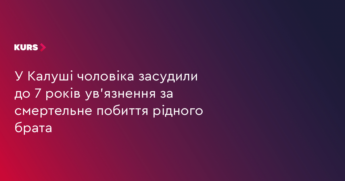 У Калуші чоловіка засудили до 7 років ув’язнення за смертельне побиття рідного брата