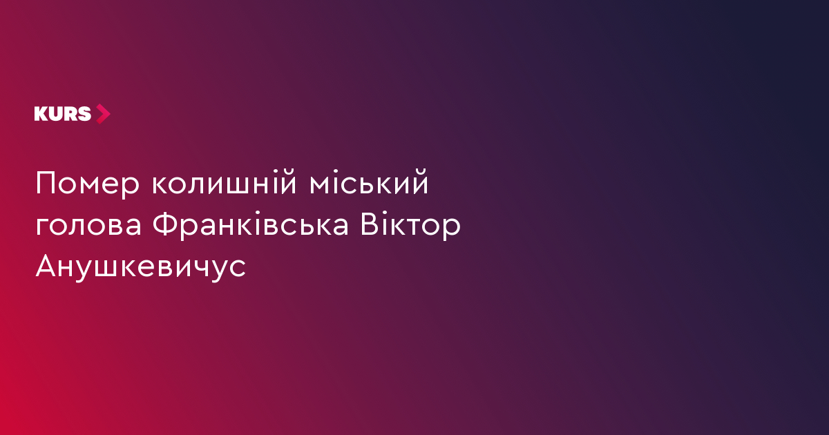 Помер колишній міський голова Франківська Віктор Анушкевичус