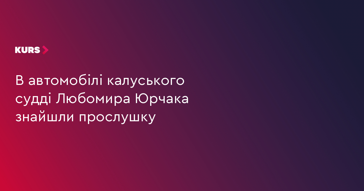 У автомобілі калуського судді Любомира Юрчака знайшли прослушку