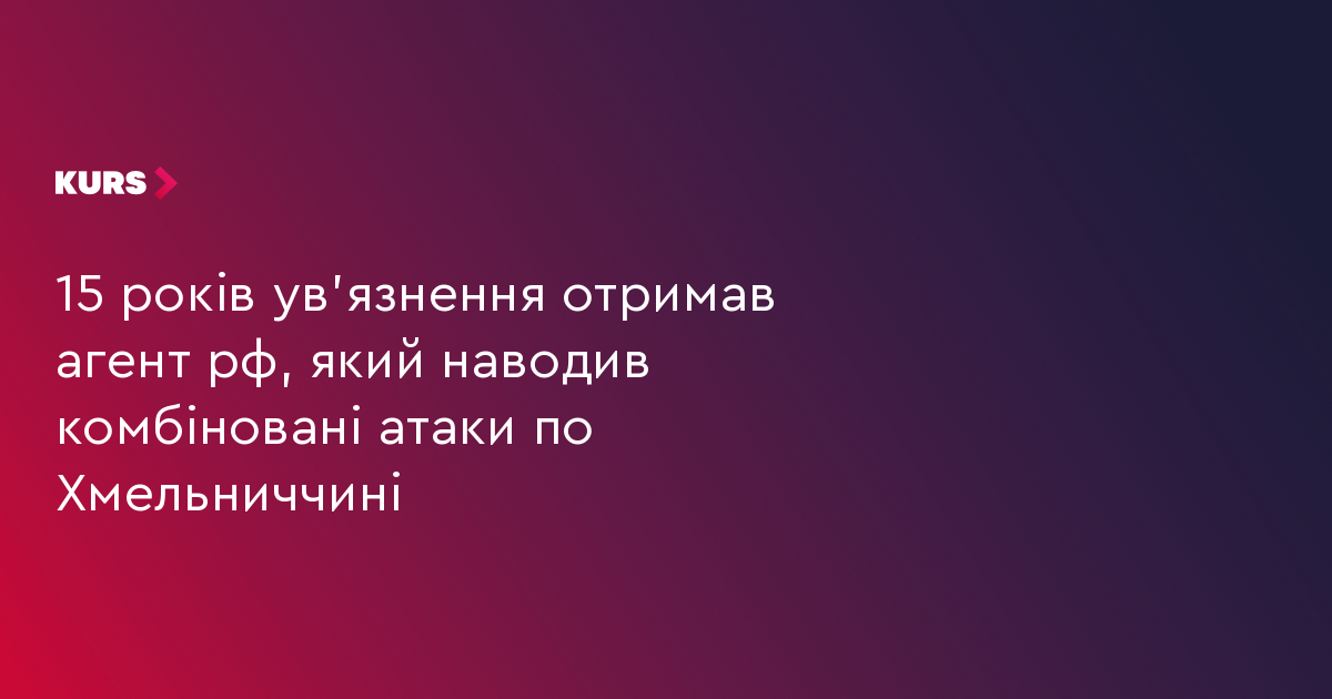 15 років ув'язнення отримав агент рф, який наводив комбіновані атаки по Хмельниччині