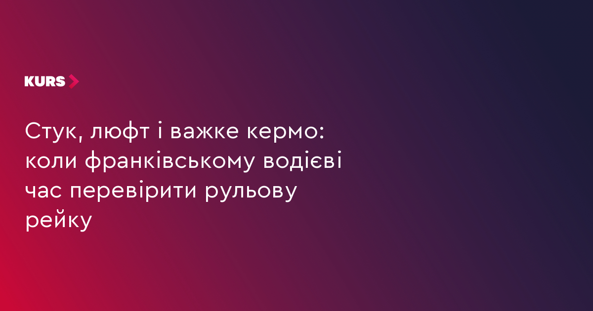 Стук, люфт і важке кермо: коли франківському водієві час перевірити рульову рейку